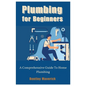 Plumbing for Beginners: A Comprehensive Guide To Home Plumbing - Paperback