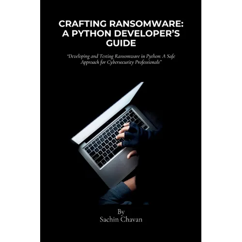 Crafting Ransomware: A Python Developer's Guide: Developing and Testing Ransomware in Python: A Safe Approach for Cybersecurity Professiona - Paperback
