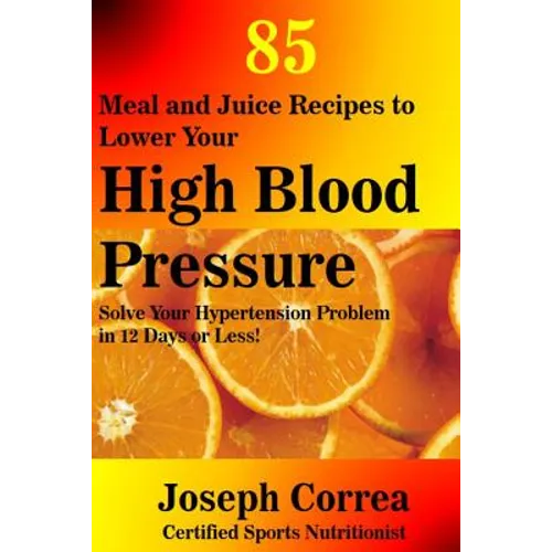 85 Meal and Juice Recipes to Lower Your High Blood Pressure: Solve Your Hypertension Problem in 12 Days or Less! - Paperback