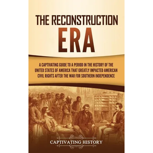 The Reconstruction Era: A Captivating Guide to a Period in the History of the United States of America That Greatly Impacted American Civil Ri - Hardcover