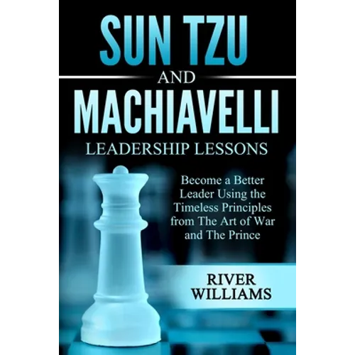 Sun Tzu and Machiavelli Leadership Lessons: Become a Better Leader Using the Timeless Principles from The Art of War and The Prince - Paperback