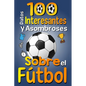 100 Datos Interesantes y Asombrosos Sobre el Fútbol: Los divertidos datos curiosos y curiosidades interesantes del fútbol para niños y niñas amantes E - Paperback