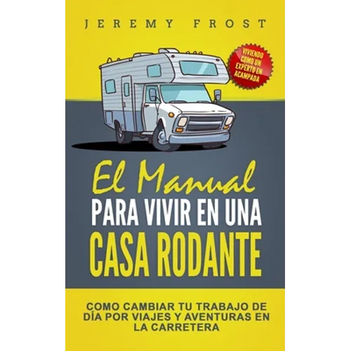 El Manual Para Vivir En Una Casa Rodante: Viviendo Como Un Experto En Acampada - Como Cambiar Tu Trabajo De Día Por Viajes Y Aventuras En La Carretera - Paperback