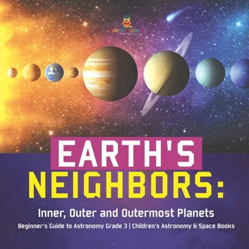 Earth's Neighbors: Inner, Outer and Outermost Planets Beginner's Guide to Astronomy Grade 3 Children's Astronomy & Space Books - Paperback