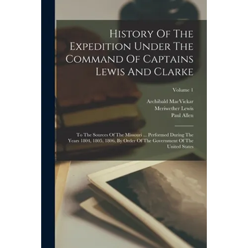 History Of The Expedition Under The Command Of Captains Lewis And Clarke: To The Sources Of The Missouri ... Performed During The Years 1804, 1805, 18 - Paperback