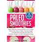 Paleo Smoothies: Super Delicious & Filling, Protein-Packed, Low in Sugar, Gluten-Free, Easy to Make, Fruit and Veggie Superfood Smoothi - Paperback