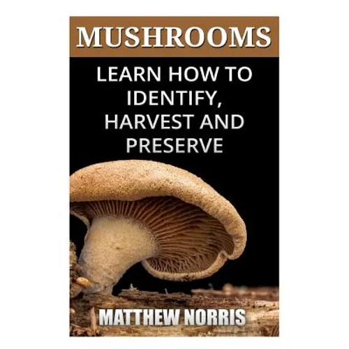 Mushrooms: Learn How to Identify, Harvest And Preserve Medicinal Mushrooms - Paperback