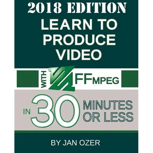 Learn to Produce Video with FFmpeg: In Thirty Minutes or Less (2018 Edition) - Paperback