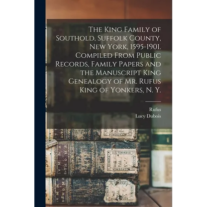 The King Family of Southold, Suffolk County, New York, 1595-1901. Compiled From Public Records, Family Papers and the Manuscript King Genealogy of Mr. - Paperback