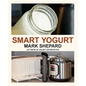Smart Yogurt: New Ways to Make Yogurt that Minimize Prep, Optimize Output, Improve Taste and Texture, Add Natural Flavors, Reduce Intolerance, and Boo - Paperback