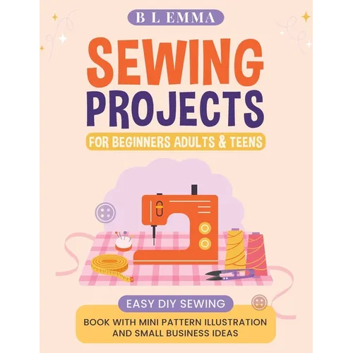 Sewing projects for beginners adults & teens: easy DIY sewing book with mini pattern illustration and small business ideas - Paperback