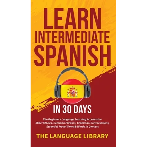 Learn Intermediate Spanish In 30 Days: The Beginners Language Learning Accelerator- Short Stories, Common Phrases, Grammar, Conversations, Essential T - Hardcover