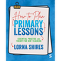 How to Plan Primary Lessons: Essential Practice and Theory for New Teachers - Paperback