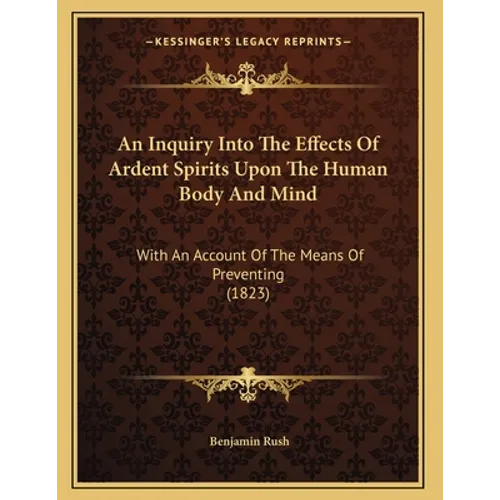 An Inquiry Into The Effects Of Ardent Spirits Upon The Human Body And Mind: With An Account Of The Means Of Preventing (1823) - Paperback
