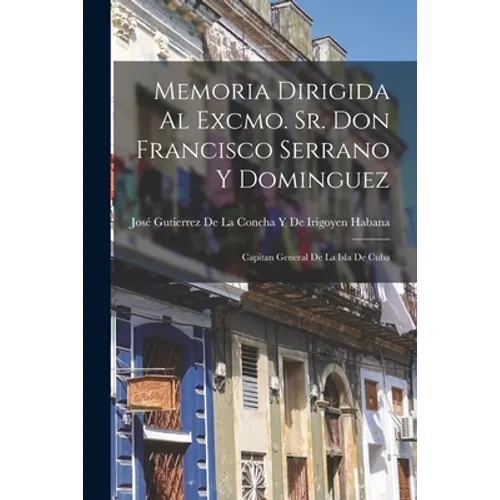 Memoria Dirigida Al Excmo. Sr. Don Francisco Serrano Y Dominguez: Capitan General De La Isla De Cuba - Paperback