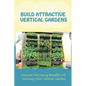 Build Attractive Vertical Gardens: Discover The Many Benefits Of Growing Your Vertical Garden: Vertical Garden Design For Home - Paperback