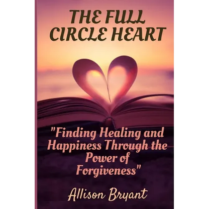 The Full Circle Heart: Finding Healing and Happiness Through the Power of Forgiveness - Paperback