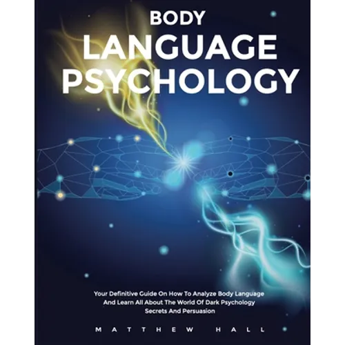 Body Language Psychology: Your Definitive Guide On How To Analyze Body Language And Learn All About The World Of Dark Psychology Secrets And Persuasio - Paperback