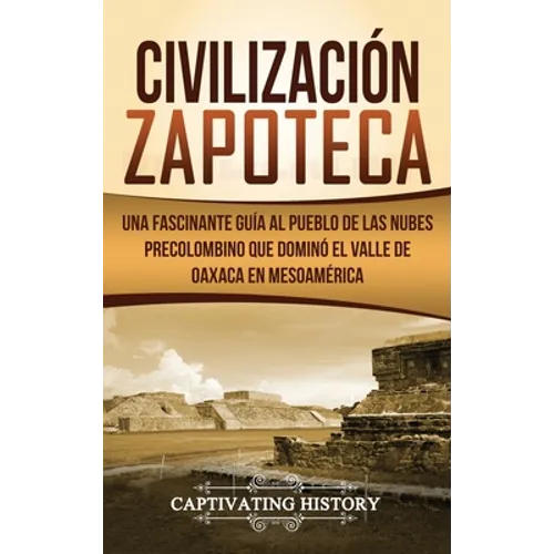 Civilización Zapoteca: Una Fascinante Guía al Pueblo de las Nubes Precolombino Que Dominó el Valle de Oaxaca en Mesoamérica - Hardcover