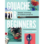 Gouache for Beginners: Simple, Stunning & Realistic Projects - Paperback