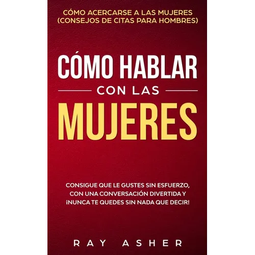 Cómo Hablar con las Mujeres: Consigue que Le Gustes Sin Esfuerzo, con una Conversación Divertida y ¡Nunca Te Quedes Sin Nada que Decir! Cómo Acerca - Paperback