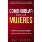 Cómo Hablar con las Mujeres: Consigue que Le Gustes Sin Esfuerzo, con una Conversación Divertida y ¡Nunca Te Quedes Sin Nada que Decir! Cómo Acerca - Paperback