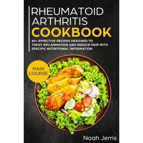 Rheumatoid Arthritis Cookbook: Main Course - 80+ Effective Recipes Designed to Treat Inflammation and Reduce Pain with Specific Nutritional Informati - Paperback