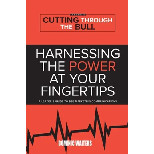 Harnessing the Power at Your Fingertips: A Leader's Guide to B2B Marketing Communications - Paperback