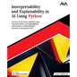 Interpretability and Explainability in AI Using Python: Decrypt AI Decision-Making Using Interpretability and Explainability with Python to Build Reli - Paperback