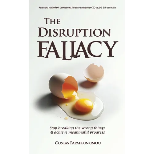 The Disruption Fallacy: Stop Breaking The Wrong Things And Achieve Meaningful Progress - Paperback