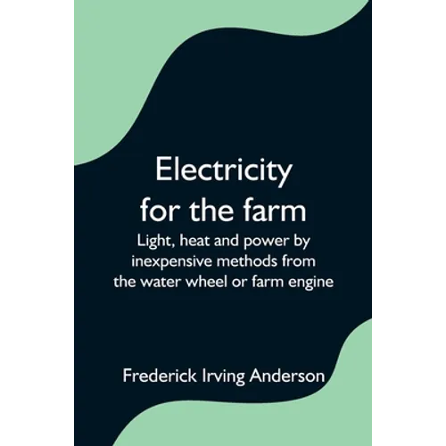 Electricity for the farm; Light, heat and power by inexpensive methods from the water wheel or farm engine - Paperback