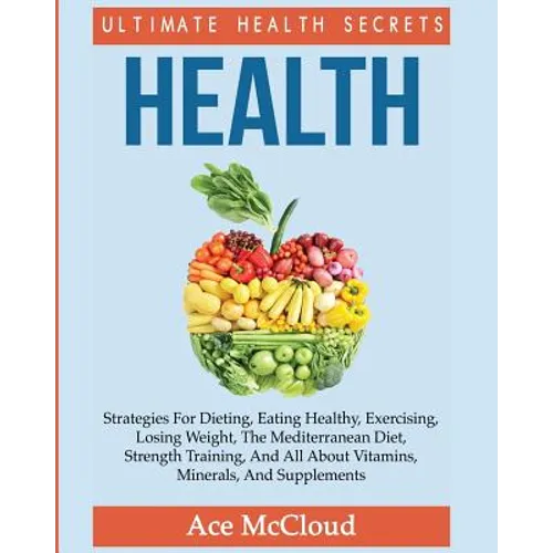 Health: Ultimate Health Secrets: Strategies For Dieting, Eating Healthy, Exercising, Losing Weight, The Mediterranean Diet, St - Paperback