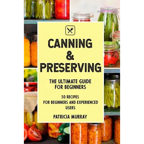 Canning and Preserving: the Ultimate Guide for Beginners (50 easy step-by-step recipes for beginners and experienced users) - Paperback