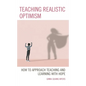 Teaching Realistic Optimism: How to Approach Teaching and Learning with Hope - Paperback