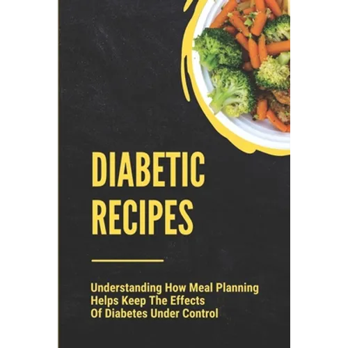 Diabetic Recipes: Understanding How Meal Planning Helps Keep The Effects Of Diabetes Under Control: 30 Minute Diabetic Recipes - Paperback