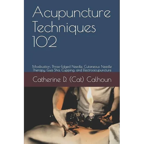 Acupuncture Techniques 102: Moxibustion, Three-Edged Needle, Cutaneous Needle Therapy, Gua Sha, Cupping, and Electroacupuncture - Paperback