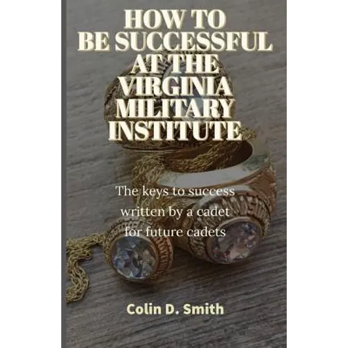 How to Be Successful at the Virginia Military Institute: The keys to success written by a cadet for future cadets - Paperback