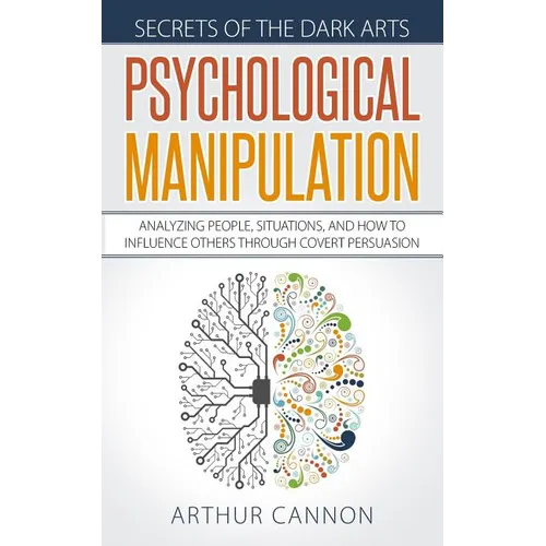 Psychological Manipulation: Analyzing People, Situations and How to Influence Others Through Covert Persuasion - Paperback