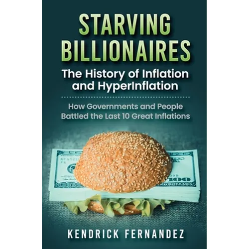 Starving Billionaires: The History of Inflation and HyperInflation: How Governments and People Battled the Last 10 Great Inflations: The History of In - Hardcover