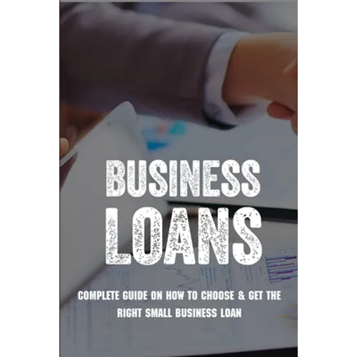 Business Loans: Complete Guide On How To Choose & Get The Right Small Business Loan: Business Loan Book - Paperback