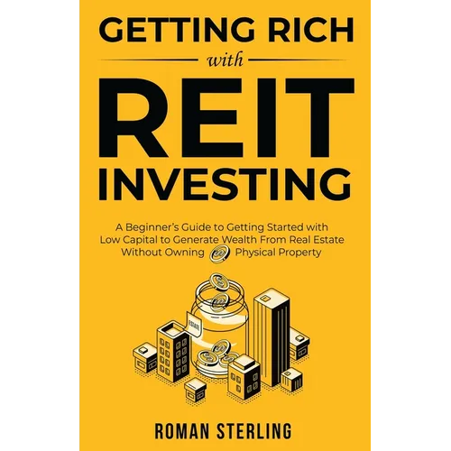 Getting Rich with REIT Investing: A Beginner's Guide to Getting Started with Low Capital to Generate Wealth From Real Estate Without Owning Physical P - Paperback