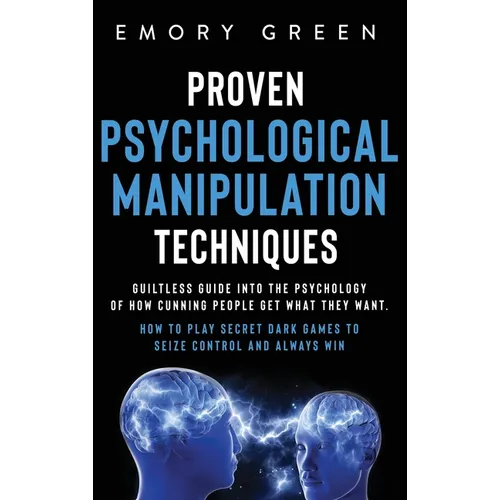 Proven Psychological Manipulation Techniques: Guiltless Guide into the Psychology of How Cunning People Get What They Want. How to Play Secret Dark Ga - Hardcover