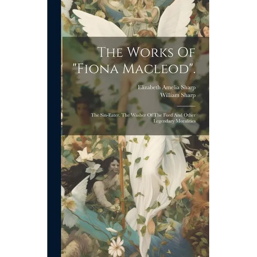 The Works Of "fiona Macleod".: The Sin-eater. The Washer Of The Ford And Other Legendary Moralities - Hardcover