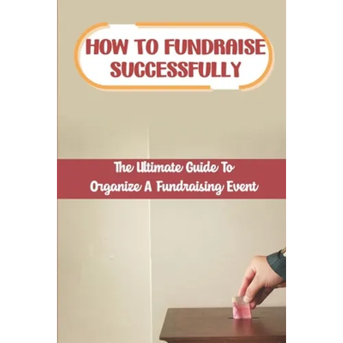 How To Fundraise Successfully: The Ultimate Guide To Organize A Fundraising Event: Fundraising Ask - Paperback