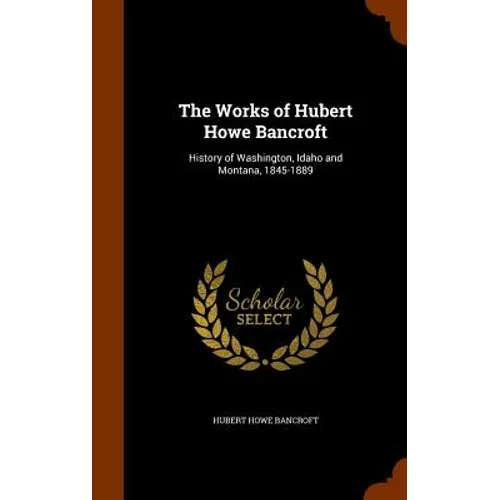 The Works of Hubert Howe Bancroft: History of Washington, Idaho and Montana, 1845-1889 - Hardcover