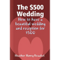 The $500 Wedding: How to Have a Beautiful Wedding and Reception for $500 - Paperback