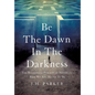 Be The Dawn In The Darkness: The Relentless Pursuit of Becoming Who We Are Meant To Be - Hardcover