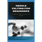 Needle Felting for Beginners: A Step by Step Introductory Guide - Paperback