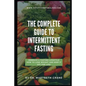 The Complete Guide to Intermittent Fasting: Embrace a Fasting Lifestyle: How to Lose Weight and Keep it Off For Life! - Paperback