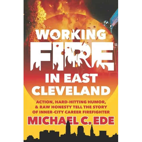 Working Fire in East Cleveland: Action, hard-hitting humor, & raw honesty tell the story of inner-city career firefighter, Michael C. Ede - Paperback